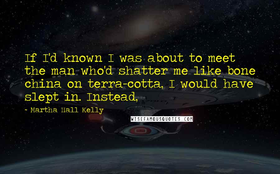 Martha Hall Kelly Quotes: If I'd known I was about to meet the man who'd shatter me like bone china on terra-cotta, I would have slept in. Instead,