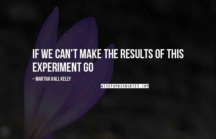 Martha Hall Kelly Quotes: If we can't make the results of this experiment go