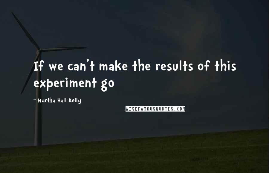 Martha Hall Kelly Quotes: If we can't make the results of this experiment go