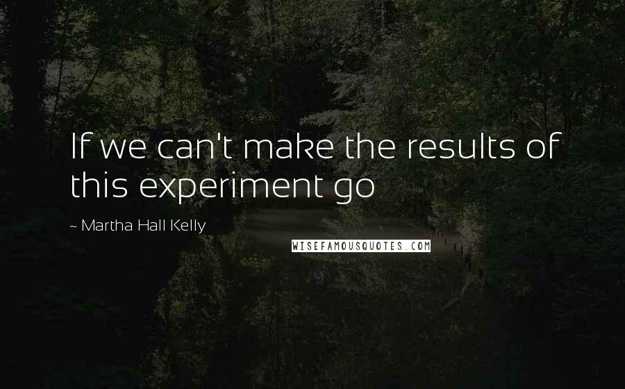 Martha Hall Kelly Quotes: If we can't make the results of this experiment go