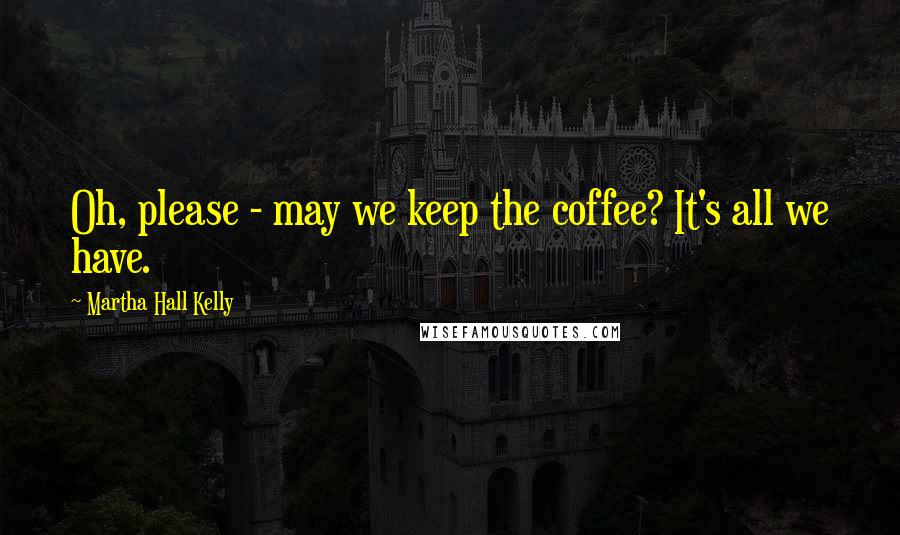 Martha Hall Kelly Quotes: Oh, please - may we keep the coffee? It's all we have.