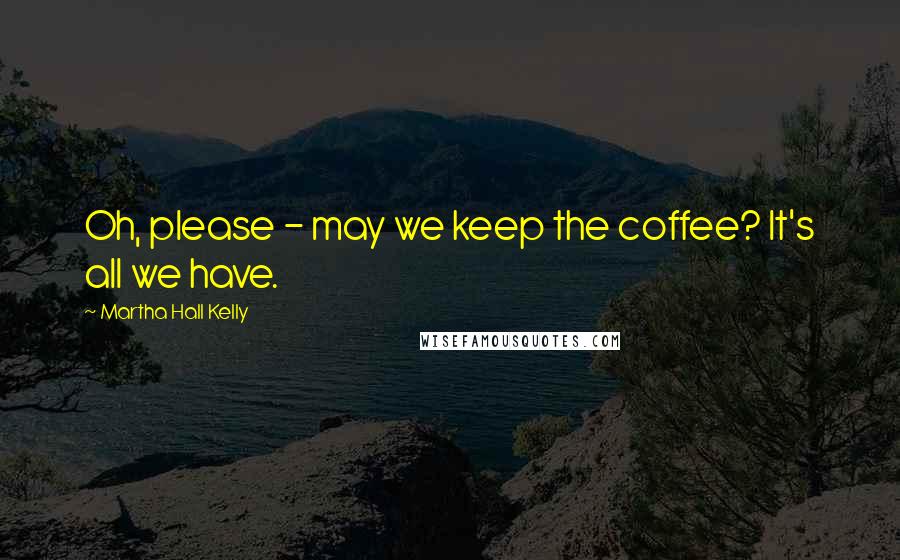 Martha Hall Kelly Quotes: Oh, please - may we keep the coffee? It's all we have.