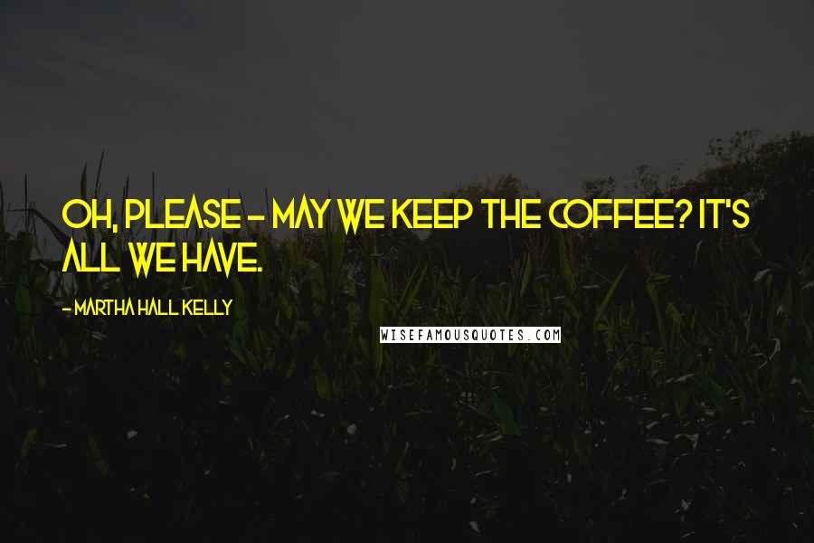 Martha Hall Kelly Quotes: Oh, please - may we keep the coffee? It's all we have.