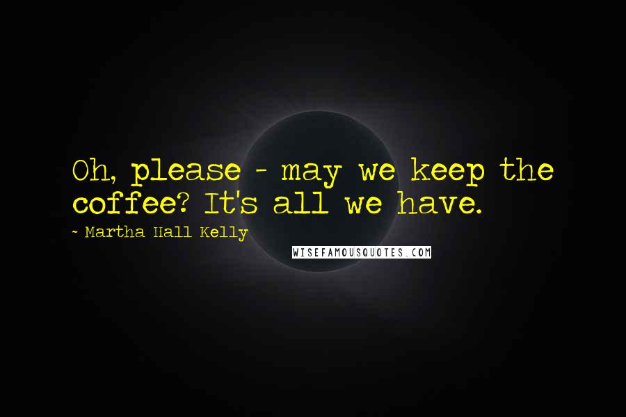 Martha Hall Kelly Quotes: Oh, please - may we keep the coffee? It's all we have.