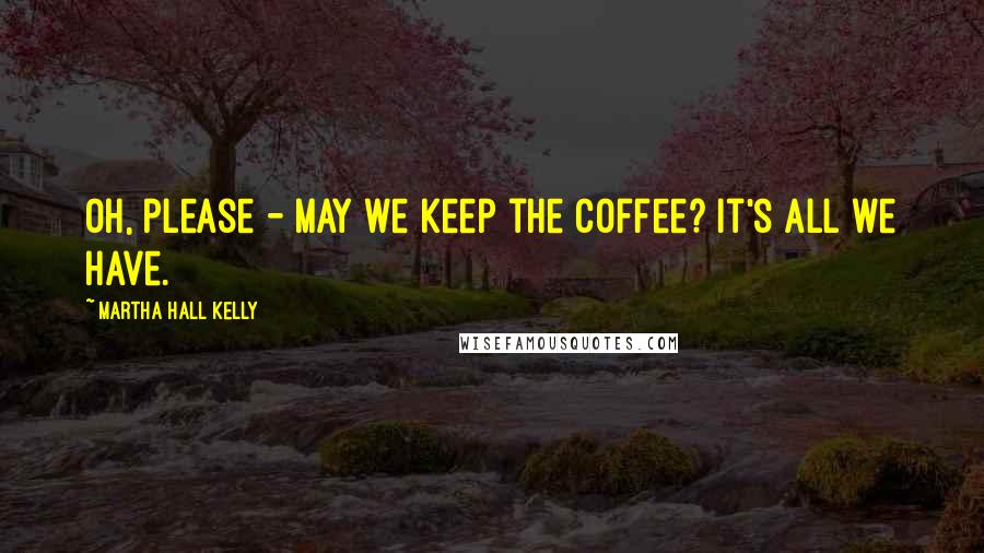 Martha Hall Kelly Quotes: Oh, please - may we keep the coffee? It's all we have.