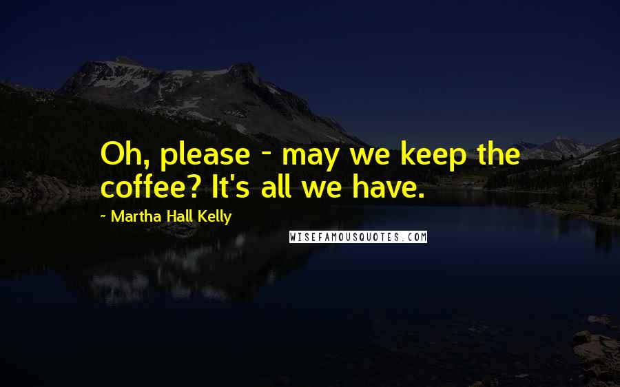 Martha Hall Kelly Quotes: Oh, please - may we keep the coffee? It's all we have.