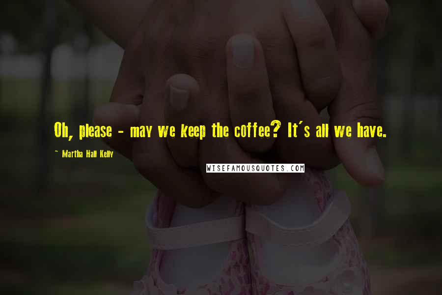 Martha Hall Kelly Quotes: Oh, please - may we keep the coffee? It's all we have.