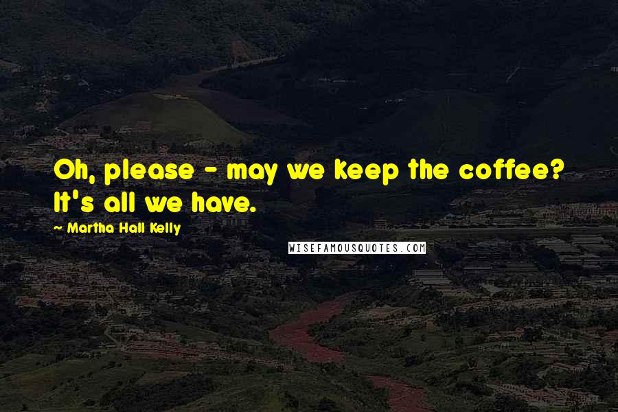 Martha Hall Kelly Quotes: Oh, please - may we keep the coffee? It's all we have.