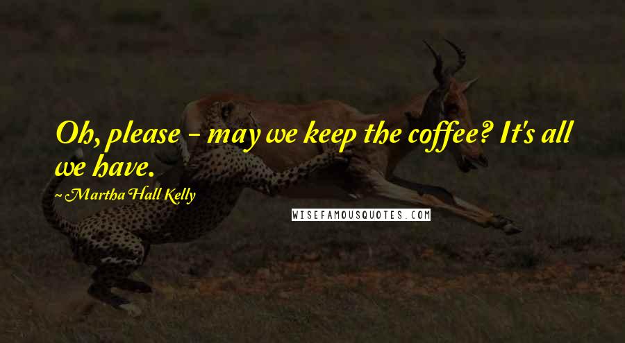 Martha Hall Kelly Quotes: Oh, please - may we keep the coffee? It's all we have.