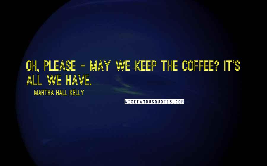 Martha Hall Kelly Quotes: Oh, please - may we keep the coffee? It's all we have.