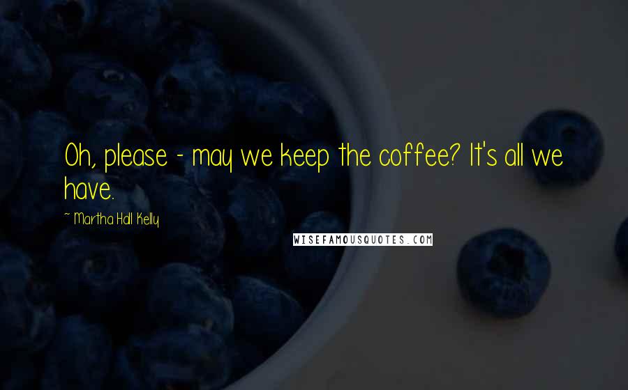 Martha Hall Kelly Quotes: Oh, please - may we keep the coffee? It's all we have.