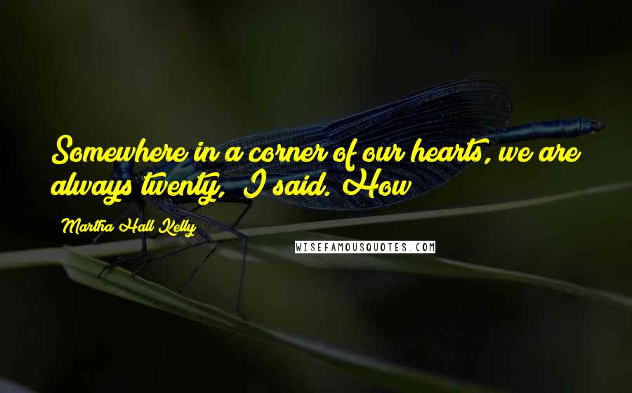 Martha Hall Kelly Quotes: Somewhere in a corner of our hearts, we are always twenty," I said. How