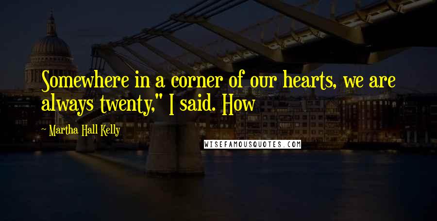 Martha Hall Kelly Quotes: Somewhere in a corner of our hearts, we are always twenty," I said. How