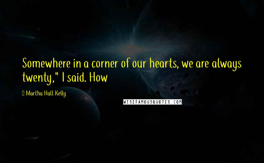 Martha Hall Kelly Quotes: Somewhere in a corner of our hearts, we are always twenty," I said. How