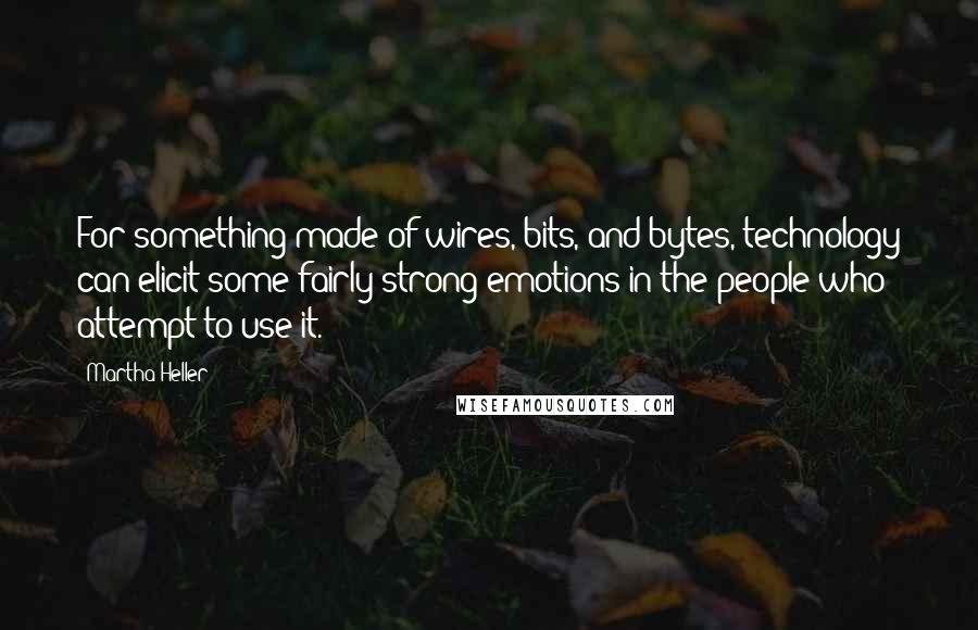 Martha Heller Quotes: For something made of wires, bits, and bytes, technology can elicit some fairly strong emotions in the people who attempt to use it.