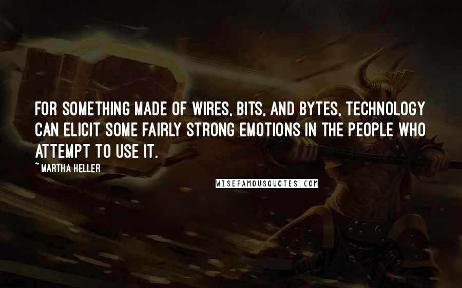 Martha Heller Quotes: For something made of wires, bits, and bytes, technology can elicit some fairly strong emotions in the people who attempt to use it.