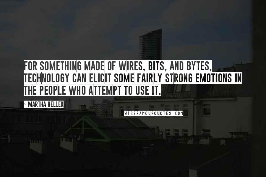 Martha Heller Quotes: For something made of wires, bits, and bytes, technology can elicit some fairly strong emotions in the people who attempt to use it.