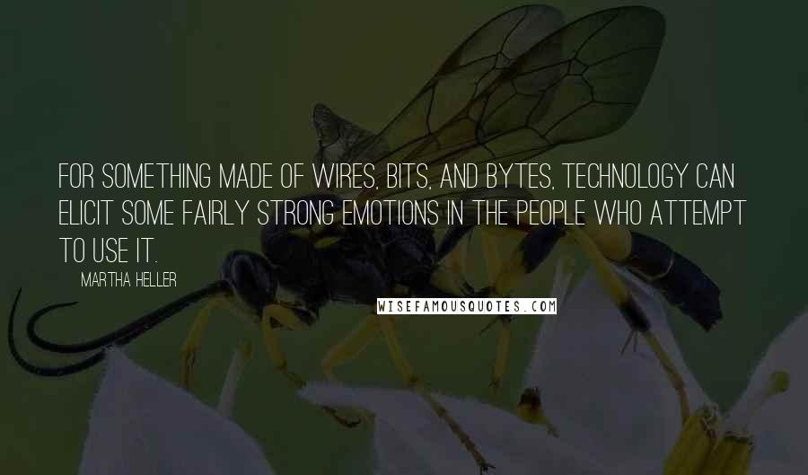 Martha Heller Quotes: For something made of wires, bits, and bytes, technology can elicit some fairly strong emotions in the people who attempt to use it.