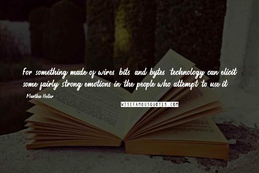 Martha Heller Quotes: For something made of wires, bits, and bytes, technology can elicit some fairly strong emotions in the people who attempt to use it.