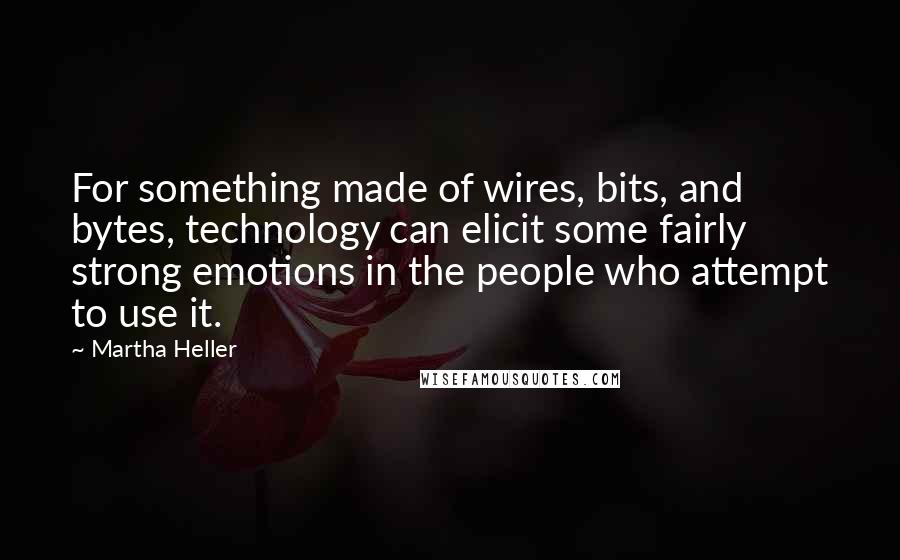 Martha Heller Quotes: For something made of wires, bits, and bytes, technology can elicit some fairly strong emotions in the people who attempt to use it.