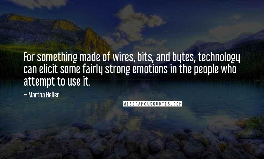 Martha Heller Quotes: For something made of wires, bits, and bytes, technology can elicit some fairly strong emotions in the people who attempt to use it.