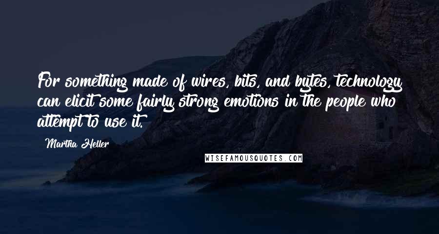 Martha Heller Quotes: For something made of wires, bits, and bytes, technology can elicit some fairly strong emotions in the people who attempt to use it.