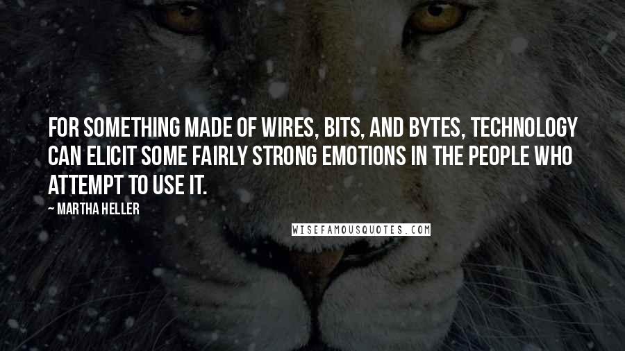 Martha Heller Quotes: For something made of wires, bits, and bytes, technology can elicit some fairly strong emotions in the people who attempt to use it.