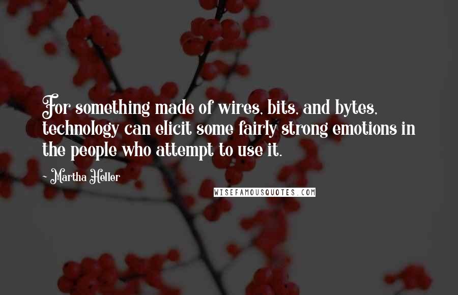 Martha Heller Quotes: For something made of wires, bits, and bytes, technology can elicit some fairly strong emotions in the people who attempt to use it.