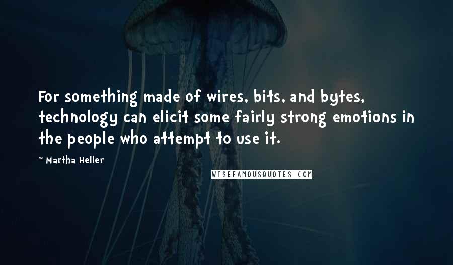 Martha Heller Quotes: For something made of wires, bits, and bytes, technology can elicit some fairly strong emotions in the people who attempt to use it.