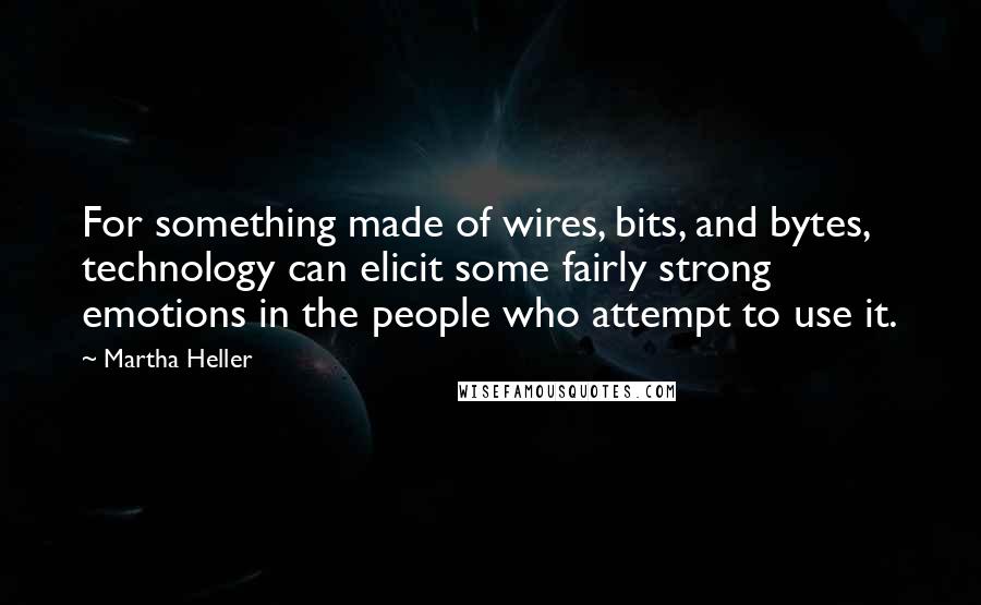 Martha Heller Quotes: For something made of wires, bits, and bytes, technology can elicit some fairly strong emotions in the people who attempt to use it.