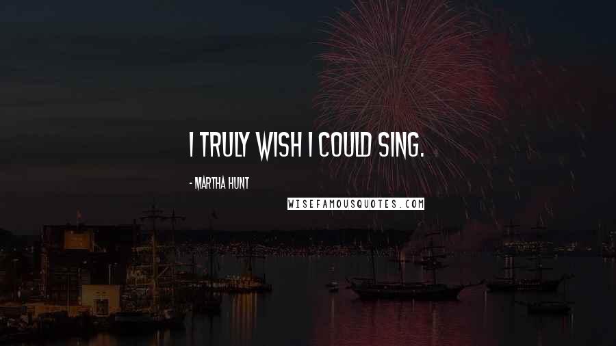 Martha Hunt Quotes: I truly wish I could sing.