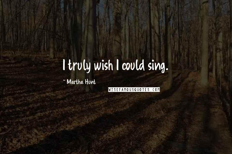 Martha Hunt Quotes: I truly wish I could sing.