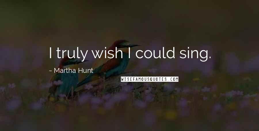 Martha Hunt Quotes: I truly wish I could sing.
