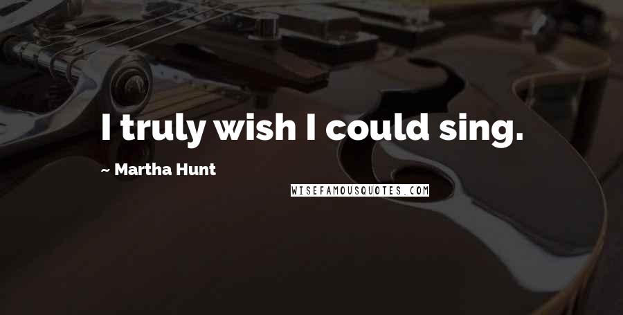 Martha Hunt Quotes: I truly wish I could sing.