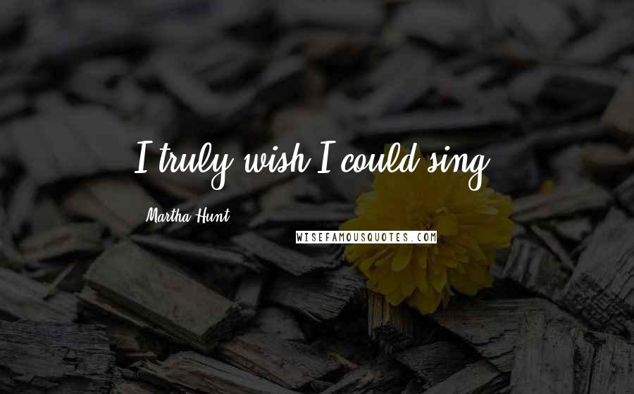 Martha Hunt Quotes: I truly wish I could sing.