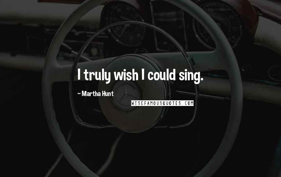 Martha Hunt Quotes: I truly wish I could sing.