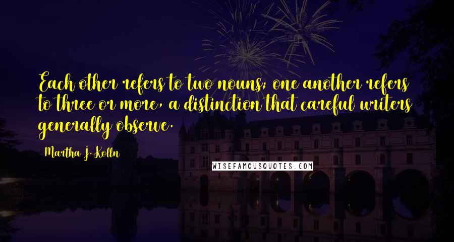 Martha J. Kolln Quotes: Each other refers to two nouns; one another refers to three or more, a distinction that careful writers generally observe.