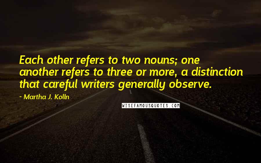 Martha J. Kolln Quotes: Each other refers to two nouns; one another refers to three or more, a distinction that careful writers generally observe.