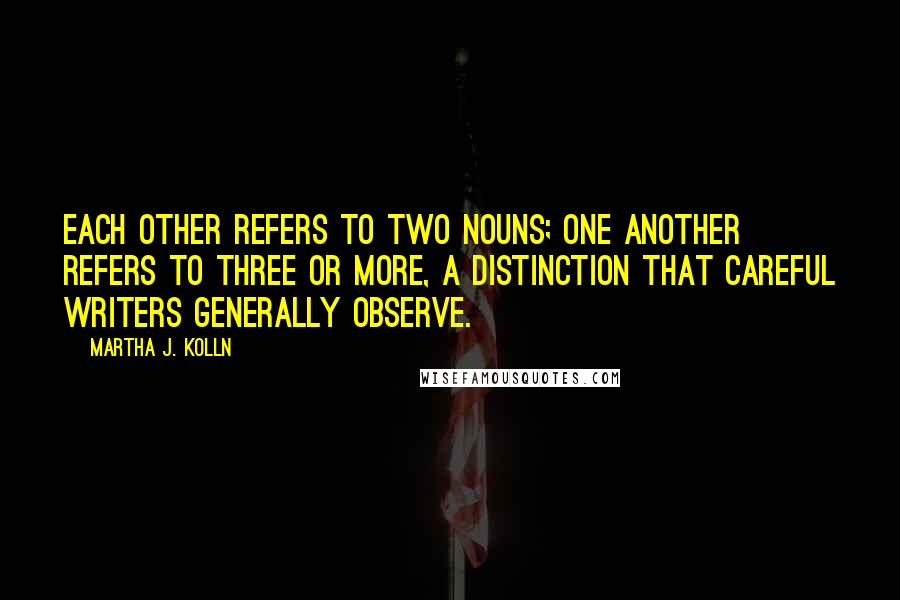 Martha J. Kolln Quotes: Each other refers to two nouns; one another refers to three or more, a distinction that careful writers generally observe.