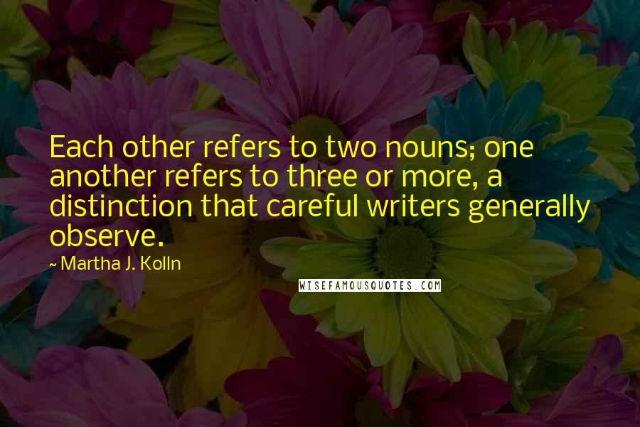 Martha J. Kolln Quotes: Each other refers to two nouns; one another refers to three or more, a distinction that careful writers generally observe.