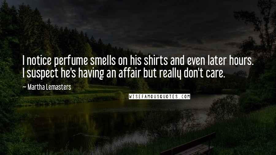 Martha Lemasters Quotes: I notice perfume smells on his shirts and even later hours. I suspect he's having an affair but really don't care.