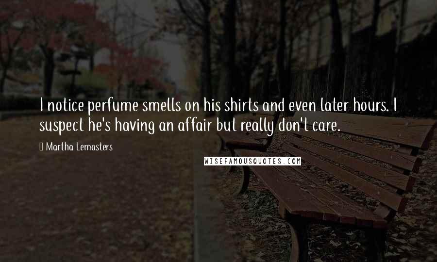 Martha Lemasters Quotes: I notice perfume smells on his shirts and even later hours. I suspect he's having an affair but really don't care.