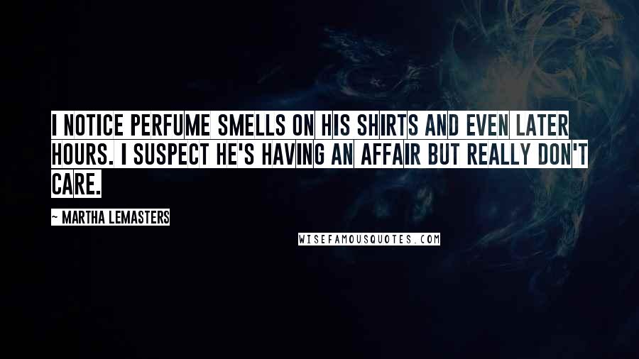 Martha Lemasters Quotes: I notice perfume smells on his shirts and even later hours. I suspect he's having an affair but really don't care.