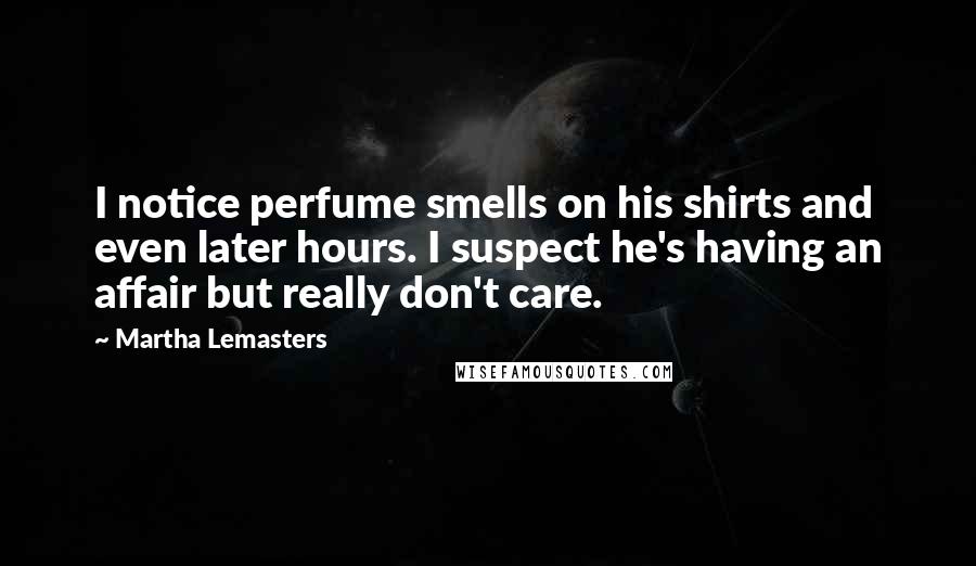 Martha Lemasters Quotes: I notice perfume smells on his shirts and even later hours. I suspect he's having an affair but really don't care.
