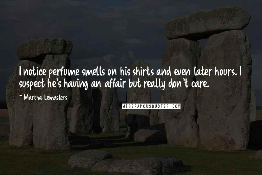 Martha Lemasters Quotes: I notice perfume smells on his shirts and even later hours. I suspect he's having an affair but really don't care.