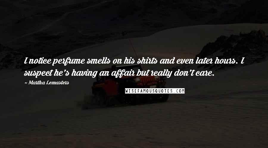 Martha Lemasters Quotes: I notice perfume smells on his shirts and even later hours. I suspect he's having an affair but really don't care.