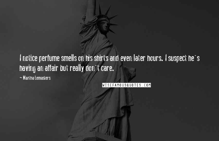 Martha Lemasters Quotes: I notice perfume smells on his shirts and even later hours. I suspect he's having an affair but really don't care.