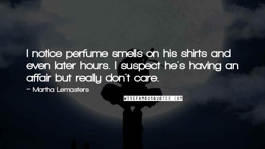 Martha Lemasters Quotes: I notice perfume smells on his shirts and even later hours. I suspect he's having an affair but really don't care.