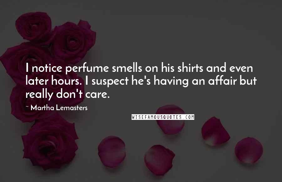 Martha Lemasters Quotes: I notice perfume smells on his shirts and even later hours. I suspect he's having an affair but really don't care.