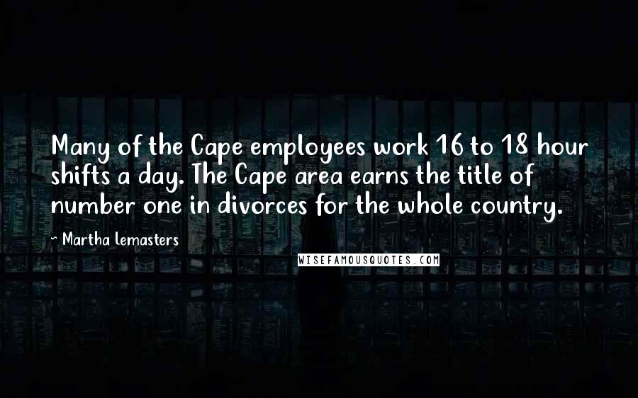 Martha Lemasters Quotes: Many of the Cape employees work 16 to 18 hour shifts a day. The Cape area earns the title of number one in divorces for the whole country.